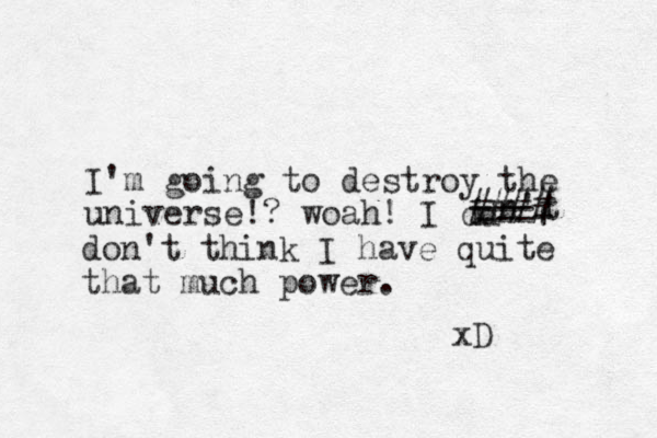 I'm going to destroy the universe!? woah! I dd i n't === + #### don't think I have quite that much power. xD 