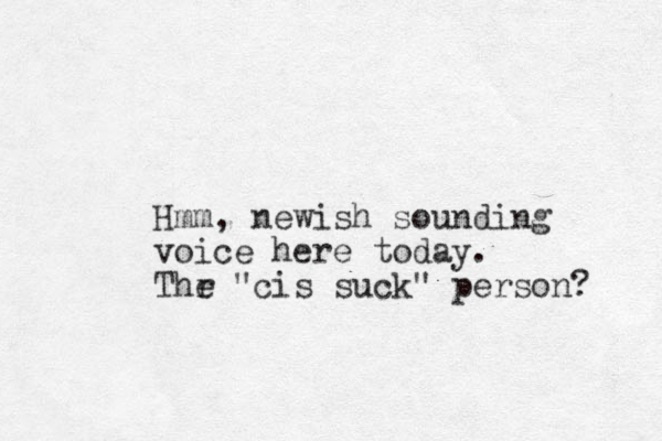 Hmm, newish sounding voice here today. Thr e "cis suck" person? 