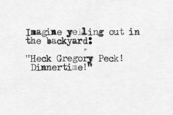 Imagine yelling out in the backyard: "Heck Gregory Peck! Dinnertime!"