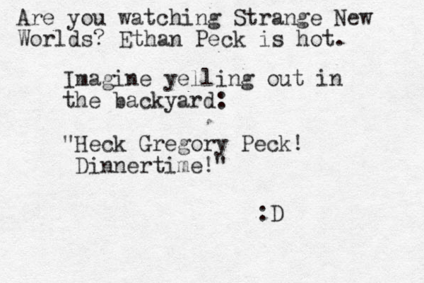 Imagine yelling out in the backyard: "Heck Gregory Peck! Dinnertime!" :D Are you watching Strange New Worlds? Ethan Peck is hot. 
