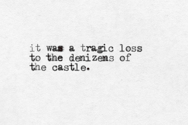 it was a tragic loss to the denizens of the castle.
