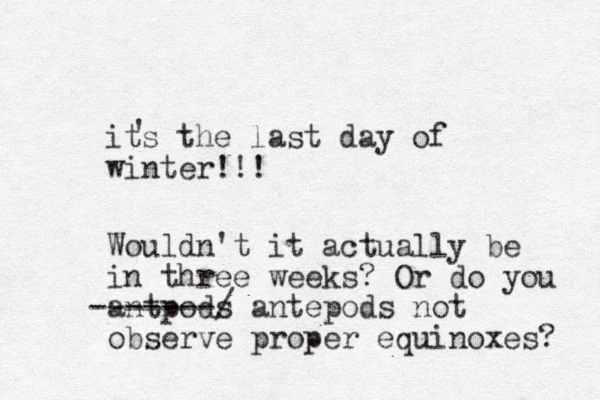 its the last day of winter!!! ' Wouldn't it actually be in three weeks? Or do you antpods -------/ antepods not observe proper equinoxes? 