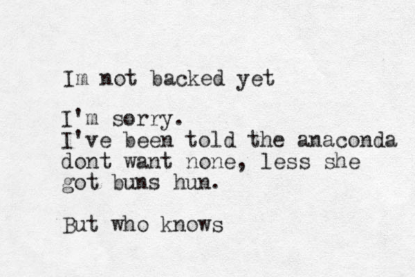 Im not backed yet I'm sorry. I've been told the anaconda dont want none, less she got buns hun. But who knows