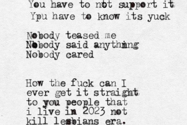 Nobody teased me Nb obody said anythn ing Nobody cared How the fuck can I ever get it straight to you people that i live in 2023 not kill lesbians era. You have to nt o ot support it Ypu have to know its yuck 