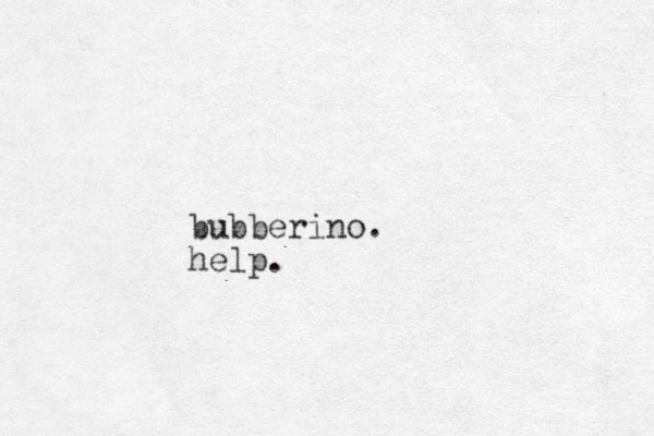 bubberino. help.