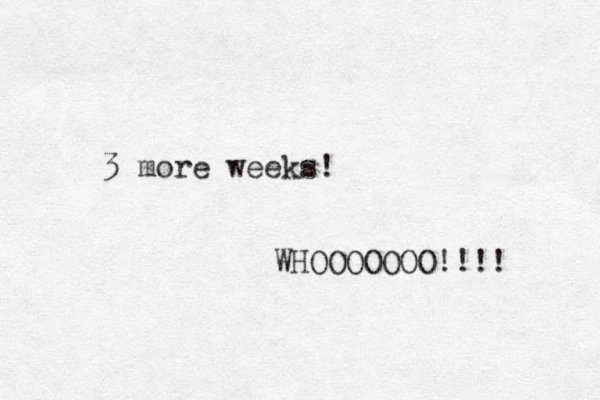 3 more weeks! WHOOOOOOO!!!! 