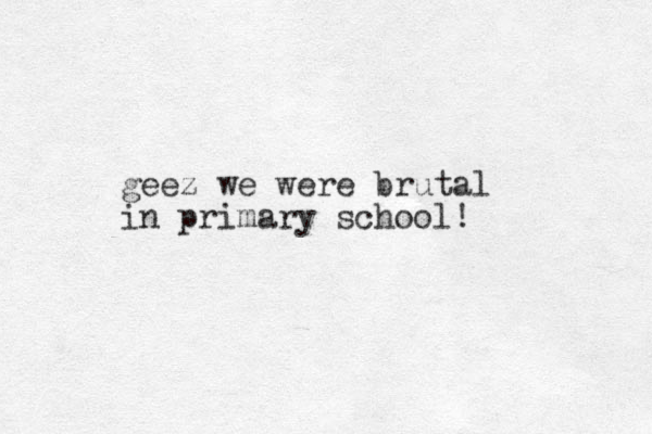 geez we were brutal in primary school! 