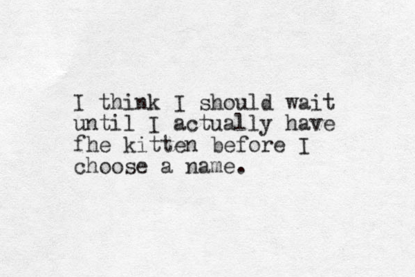 I think I should wait until I actually have fhe kitten before I choose a name.