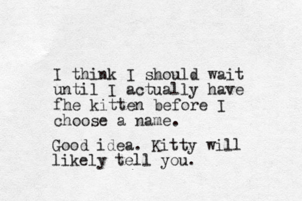 I think I should wait until I actually have fhe kitten before I choose a name. Good idea. Kitty will likely tell you.