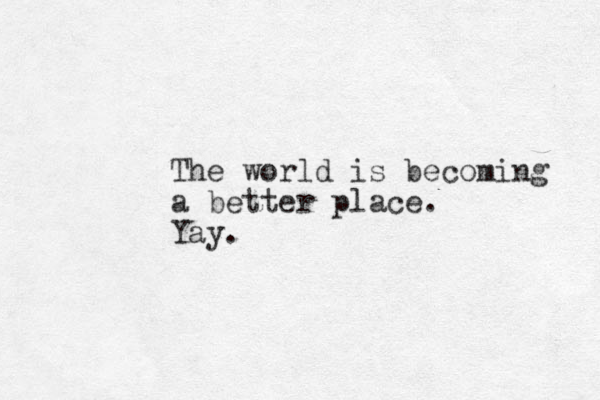 The world is becoming a better place. Yay.
