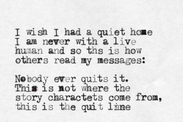 I wish I had a quiet home I am never with a live human and so ths is how others read my messages: Nobody ever quits it. This is not where the story charactets come from, this is the quit lne ine 