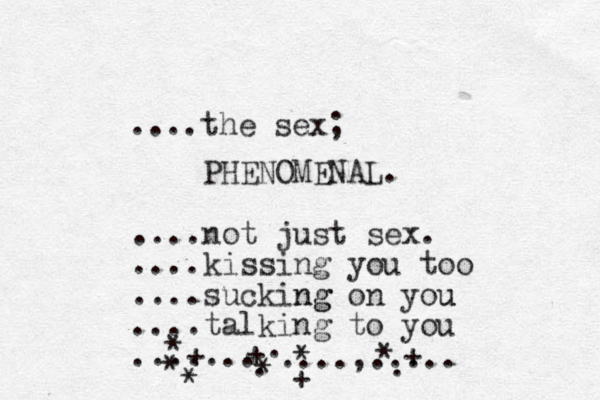 ....the sex; PHENOMENAL. ....not just sex. ....kissing you too ....sucking ng on you u ....talking to you ... .... . . ...., ..... * + * * + + * * * + . 
