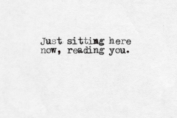 Just sitting here now, reading you. 