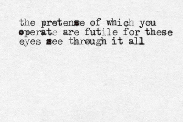 the pretense of which you operate are futile for these eyes see through it all