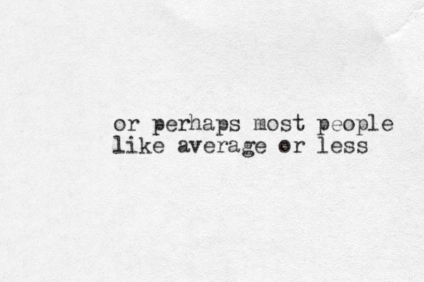 or perhaps most people like average or less 