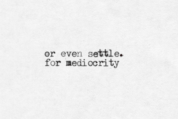 or even settle. for mediocrity
