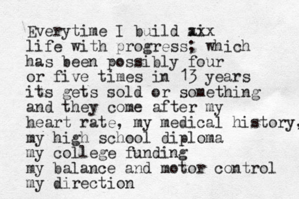 Everytime I build a i xxx life with progress; which has been possibly four or five times in 13 years its gets sold or something and they come after my heart rate, my medical history, my high school diploma my college funding my balance and motor control my direction
