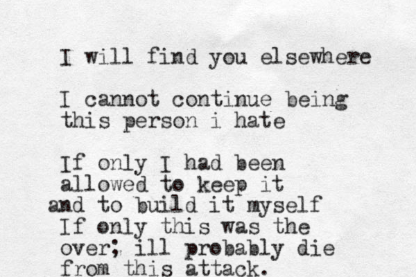 I will find you elsewhere I cannot continue being this person i hate If only I had been allowed to keep it nd to a build it myself If only this was the over; ill probably die from this attack.