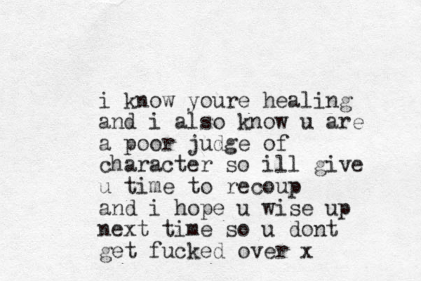 i know youre healing and i also know u are a poor judge of character so ill give u time to recoup and i hope u wise up next time so u dont get fucked over x