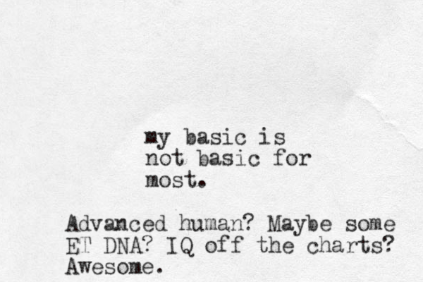 my basic is not basic for most. Advanced human? Maybe some ET DNA? IQ off the charts? Awesome.