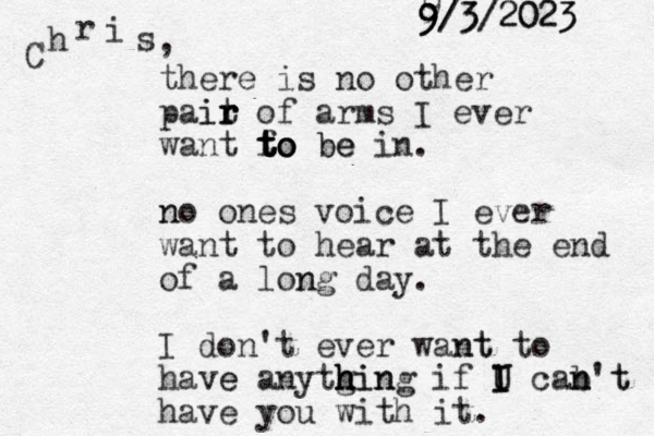 there is no other pait r r ir of arms I ever want f to to to to b be e in. no n ones voice I ever want to hear at the end of a lon ng day. I don't ever wan nt t to have e anytg h h hin ing if U cab I I I U n n't t have you with it. C h r i s , 9 9 9 9 9/3 3 / / /2023 2023 