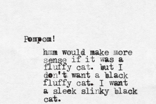 Pompom! hmm would make more sense if it was a fluffy cat. but I don't want a black fluffy cat. I want a sleek slinky black cat.