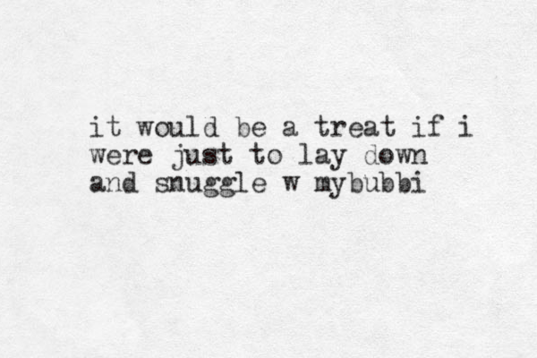 it would be a treat if i were just t o lay down and snuggle w mybubbi
