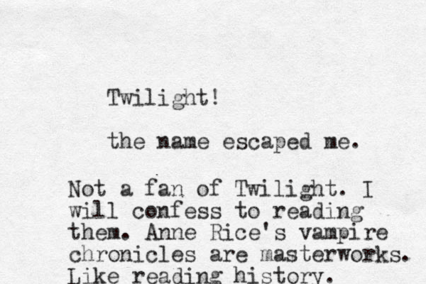Twilight! the name escaped me. Not a fan of Twilight. I will confess to reading them. Anne Rice's vampire chronicles are masterworks. Like reading history.