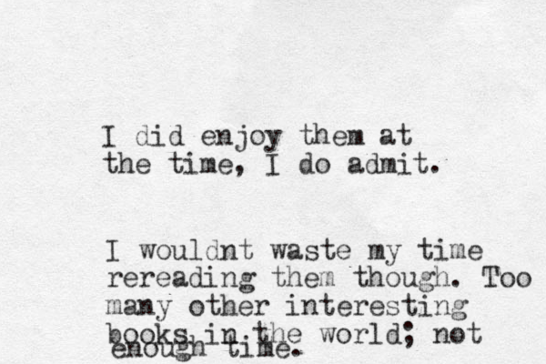 I did enjoy them at the time, I do admit. I wouldnt waste my time rereading them though. Too many other interesting books in the world; not enough time. 
