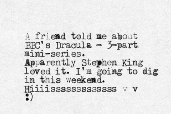 A friend told me about BBC's Dracula - 3-part mini-series. Apparently Stephen King loved it. I'm going to dig in this weekend. Hiiiisssssssssssss v v :)