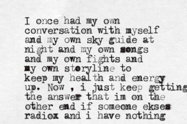 I once had my own conversation with myself and my own sky guide at night and my own songs and my own fights and my own storyline to keep my health and energy up. Now , i just keep getting the answer that im on the other end if someone ekses radioa x and i have nothing 