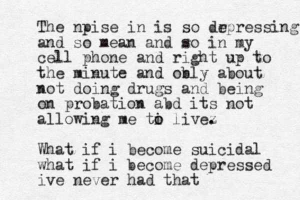 The npise in is so dr epressing and so mean and so in my cell phone and right up to the minute and obly n about not doing drugs and being on probation abd its not allowing me ti o o livez . What if i become suicidal what if i become depressed ive never had that 