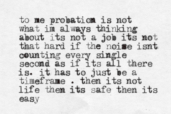to me probation is not what im always thinking about its not a job its not that hard if the noise isnt counting every single second as if its all there is. it has to just be a timeframe . then its not life then its safe then its easy