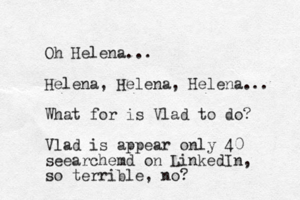 Oh Helena... Helena, Helena, Helena... What for is Vlad to do? Vlad is appear only 40 seearchemd on LinkedIn, so terrible, no? 