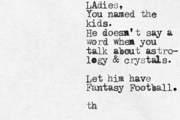LAdies, You named the kids. He doesn't say a word when you talk about astro- logy & crystals. Let him have Fantasy Football. th 