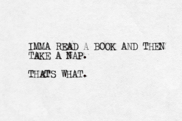 IMMA READ A BOOK AND THEN TAKE A NAP. THATS WHAT.