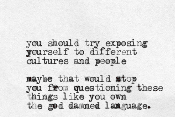 you should try exposing yourself to different cultures and people maybe that would stop you from wuestion q ing these things like you own the god damned language.