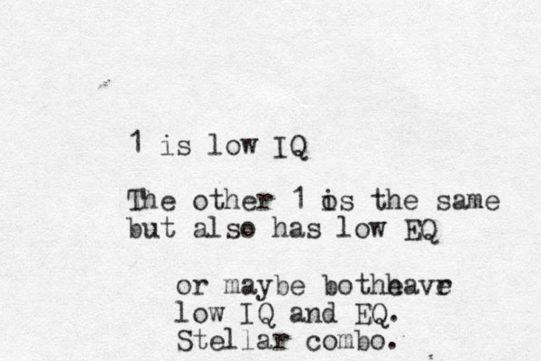1 is low IQ The other 1 o is the same but also has low EQ or maybe bothe havr e low IQ and EQ. Stellar combo.
