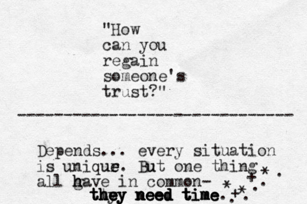 "How can you regai n someone's trust?" Depends... every situation is uniqur ue e e. Bu ut one thing all gav h h h e in common- the y e e they y tt hey they need need need need need time time time time. * * + . . + . * . . ------------------------------ 