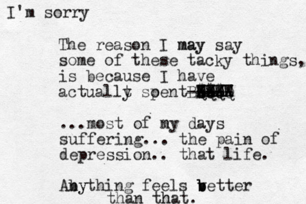The reason I may may say some of these tacky things, is because I have actuallt y soe p nt se --- $$$ Xxx QQQQ ----- WWWW L ZZZZ BXXXX ...most of n my days suffering... the pain of depression.. that life. Aby nything feels vett b b b er than th hat. I'm sorry