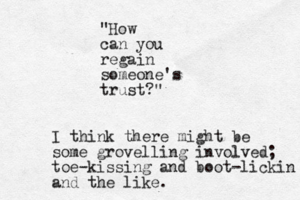 "How can you regai n someone's trust?" I think there might be some grovelling involved; toe-kissing and boot-lickin and the like.