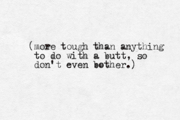 (more tough than anything to do with a butt, so don't even bother.)