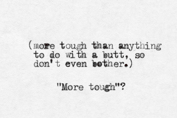 (more tough than anything to do with a butt, so don't even bother.) "More tough"?