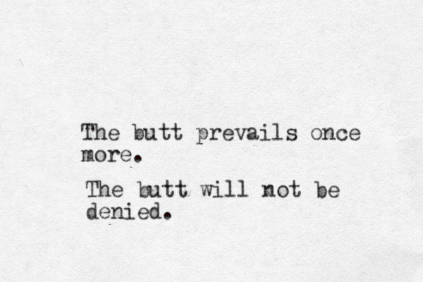 The butt prevails once more. The butt will not be denied.