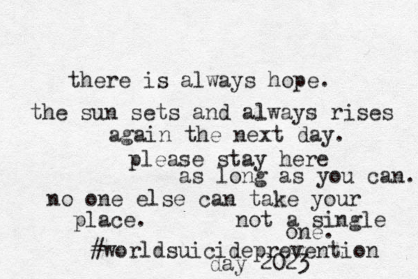there is always hope. the sun sets and always rises again the next day. please stay here as long as you can. no one else can take your place. not a single one. #worldsuicideprevention day 2023 