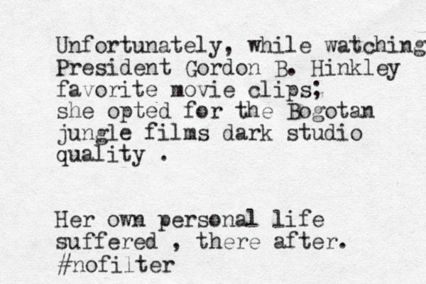 Unfortunately, while watching President Gordon B. Hinkley favorite movie clips; she opted for the Bogotan jungle films dark studio quality . Her own personal life suffered , there after. #nofilter