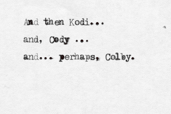 And then Kodi... and, Cody ... and... perhaps, Colby. 
