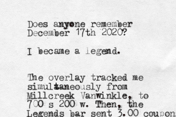 Does anyone remember December 17th 2020? I became a legend. The overlay tracked me simula t taneously from Millcreek Vanwinkle, to 700 s 200 w. Then, the Legends bar sent 3.00 coupons 