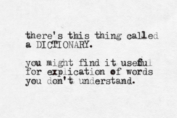 there's this thing called a DICTIONARY. you might find it usedul f f for explication of words you don't understand. 