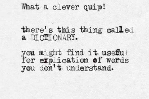 there's this thing called a DICTIONARY. you might find it usedul f f for explication of words you don't understand. What a clever quip! 